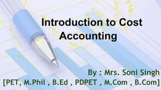 Introduction to Cost
Accounting
By : Mrs. Soni Singh
[PET, M.Phil , B.Ed , PDPET , M.Com , B.Com]
 