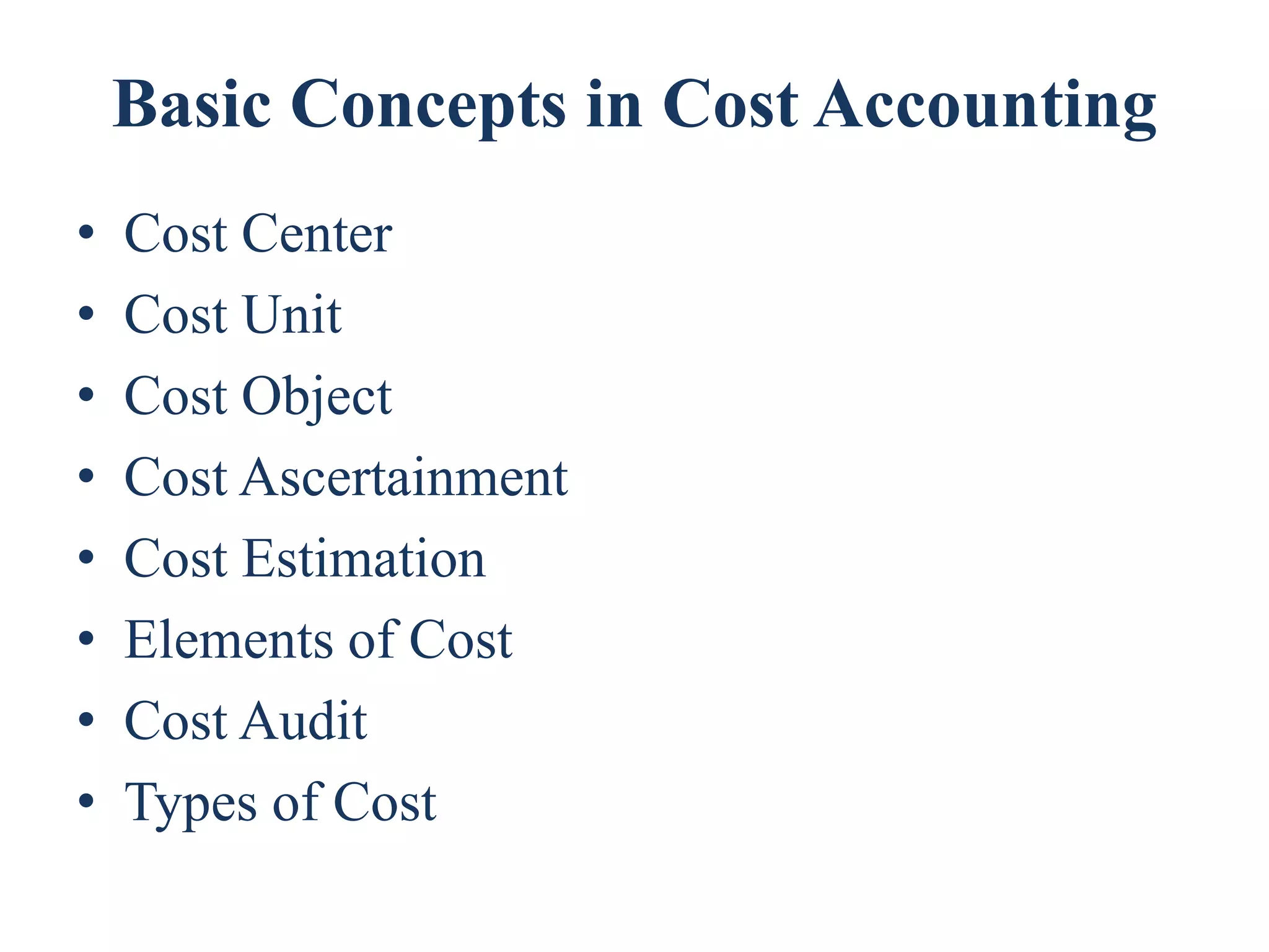 Basic Concepts in Cost Accounting
• Cost Center
• Cost Unit
• Cost Object
• Cost Ascertainment
• Cost Estimation
• Elements of Cost
• Cost Audit
• Types of Cost
 