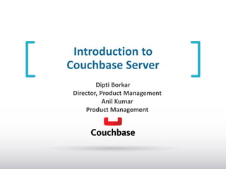 Introduction to
Couchbase Server
Dipti Borkar
Director, Product Management
Anil Kumar
Product Management

 