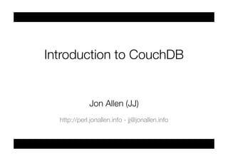Introduction to CouchDB


              Jon Allen (JJ)
                           

  http://perl.jonallen.info - jj@jonallen.info
 