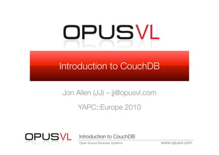 Introduction to CouchDB

Jon Allen (JJ) – jj@opusvl.com
     YAPC::Europe 2010


     Introduction to CouchDB
     Open Source Business Systems
   www.opusvl.com
 