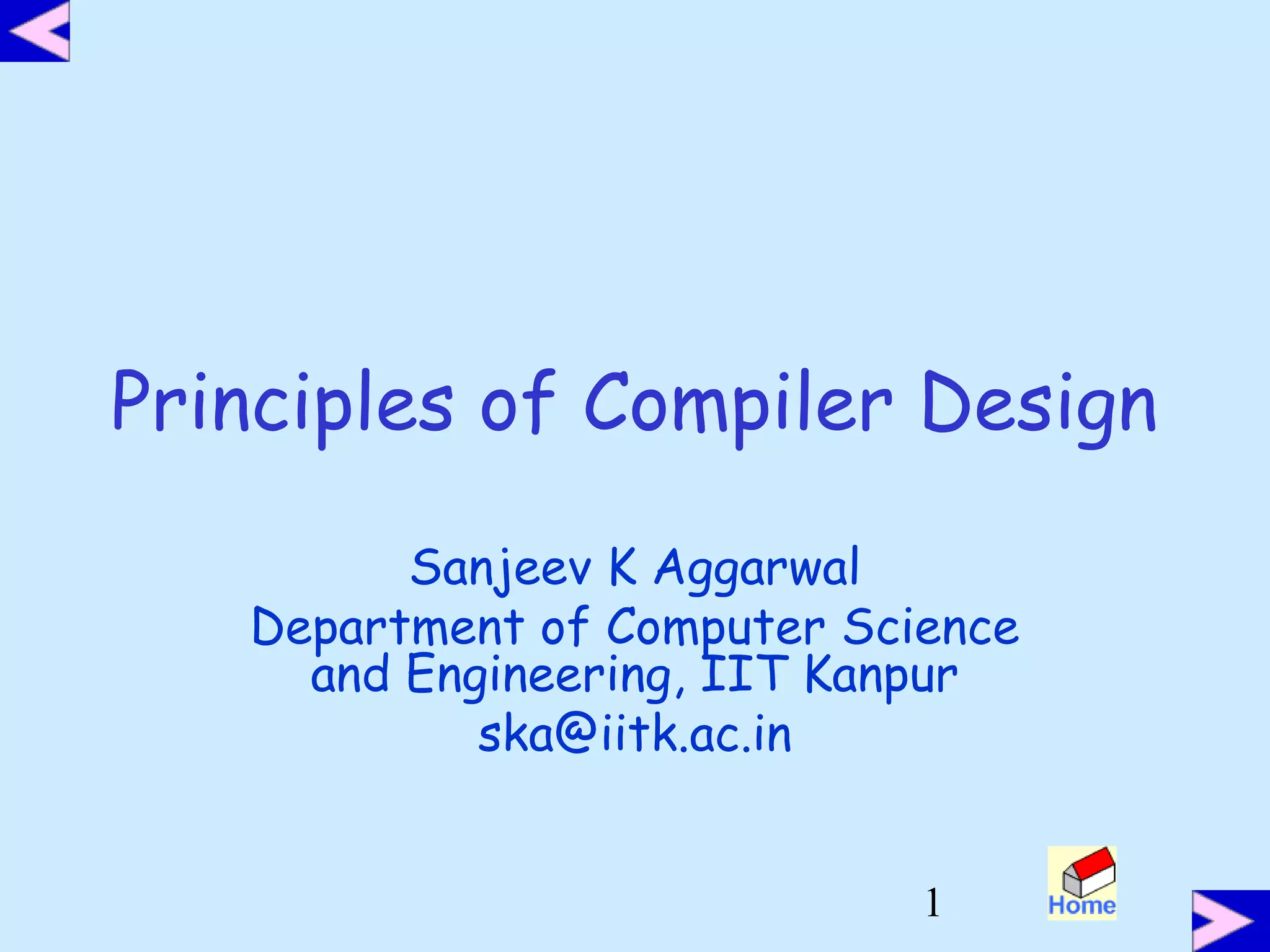 1
Principles of Compiler Design
Sanjeev K Aggarwal
Department of Computer Science
and Engineering, IIT Kanpur
ska@iitk.ac.in
 