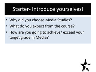 Starter- Introduce yourselves!
• Why did you choose Media Studies?
• What do you expect from the course?
• How are you going to achieve/ exceed your
target grade in Media?
1
 