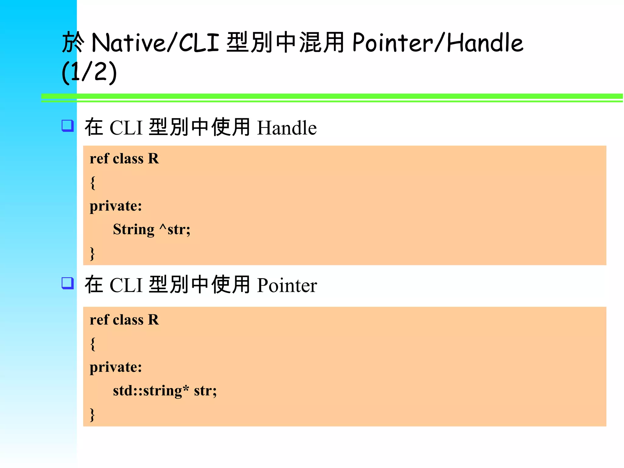 於 Native/CLI 型別中混用 Pointer/Handle (1/2) 在 CLI 型別中使用 Handle 在 CLI 型別中使用 Pointer ref class R { private: String ^str; } ref class R { private: std::string* str;  } 