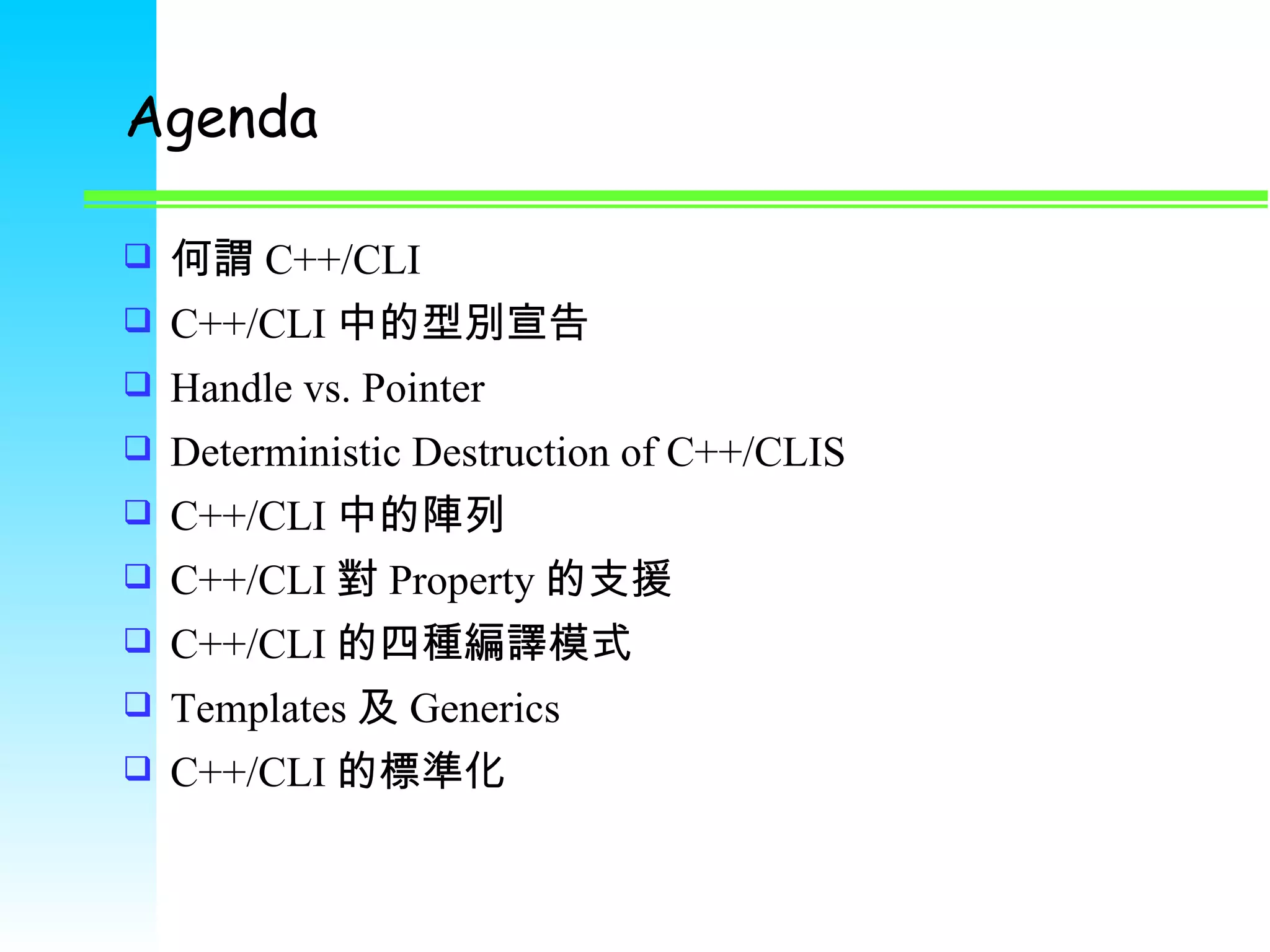 Agenda 何謂 C++/CLI C++/CLI 中的型別宣告 Handle vs. Pointer Deterministic Destruction  of C++/CLIS C++/CLI 中的陣列 C++/CLI 對 Property 的支援 C++/CLI 的四種編譯模式 Templates 及 Generics C++/CLI 的標準化 