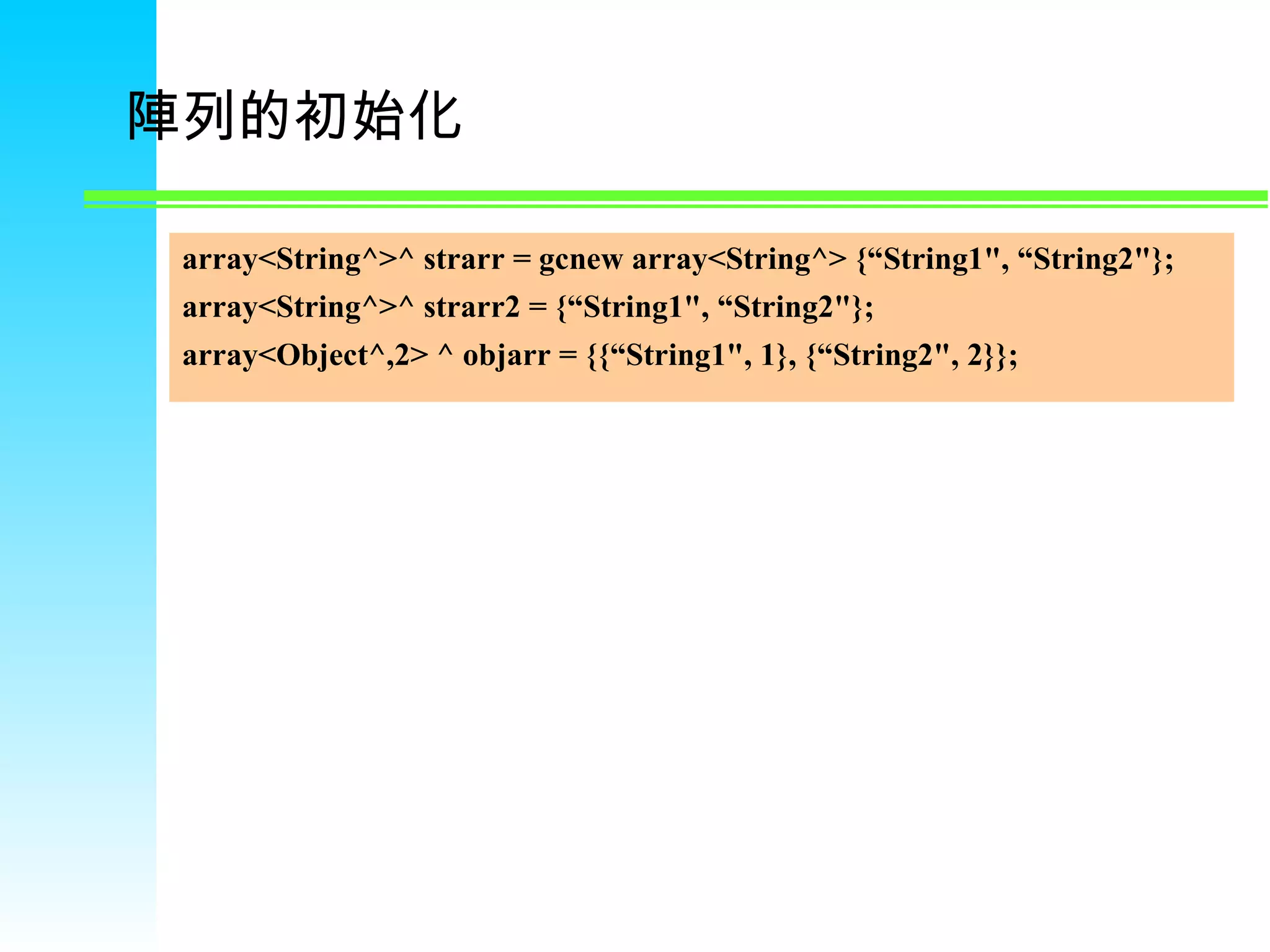 陣列的初始化 array<String^>^ strarr = gcnew array<String^> {“String1&quot;, “String2&quot;}; array<String^>^ strarr2 = {“String1&quot;, “String2&quot;}; array<Object^,2> ^ objarr = {{“String1&quot;, 1}, {“String2&quot;, 2}}; 
