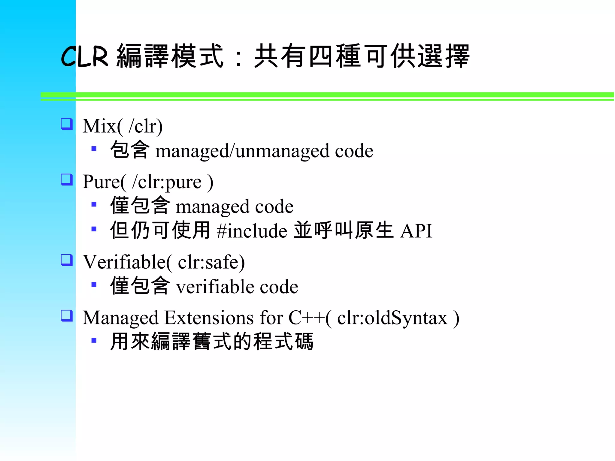 CLR 編譯模式：共有四種可供選擇 Mix( /clr) 包含 managed/unmanaged code Pure( /clr:pure ) 僅包含 managed code 但仍可使用 #include 並呼叫原生 API Verifiable( clr:safe) 僅包含 verifiable code Managed Extensions for C++( clr:oldSyntax ) 用來編譯舊式的程式碼 