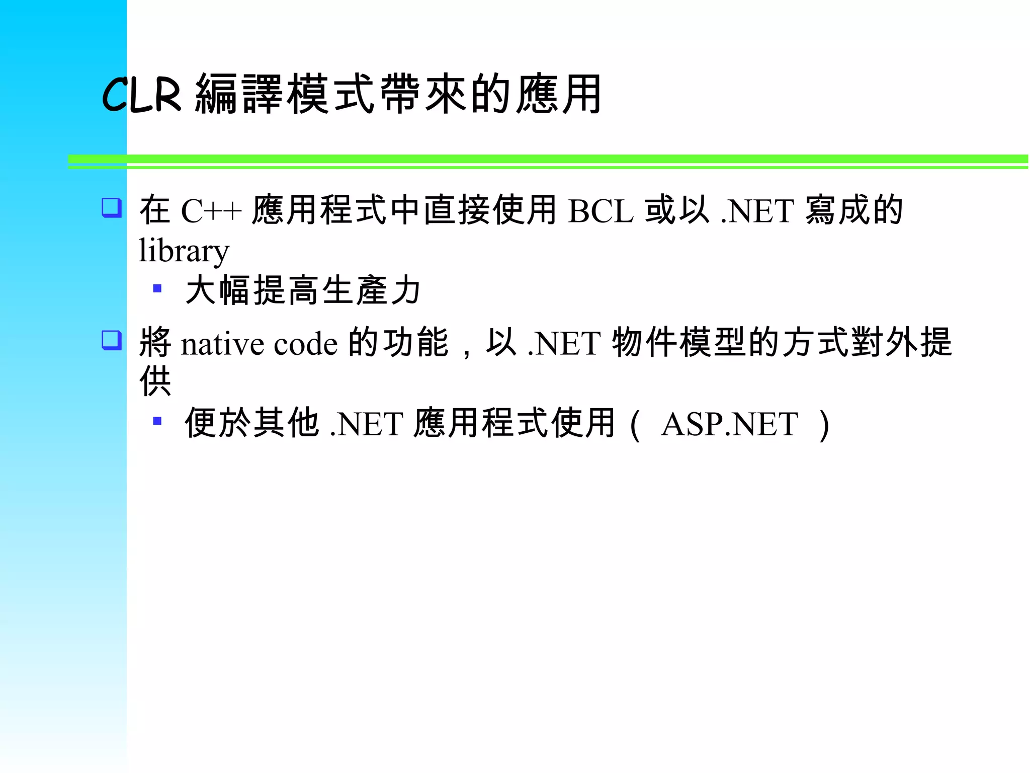 CLR 編譯模式帶來的應用 在 C++ 應用程式中直接使用 BCL 或以 .NET 寫成的 library 大幅提高生產力 將 native code 的功能，以 .NET 物件模型的方式對外提供 便於其他 .NET 應用程式使用（ ASP.NET ） 