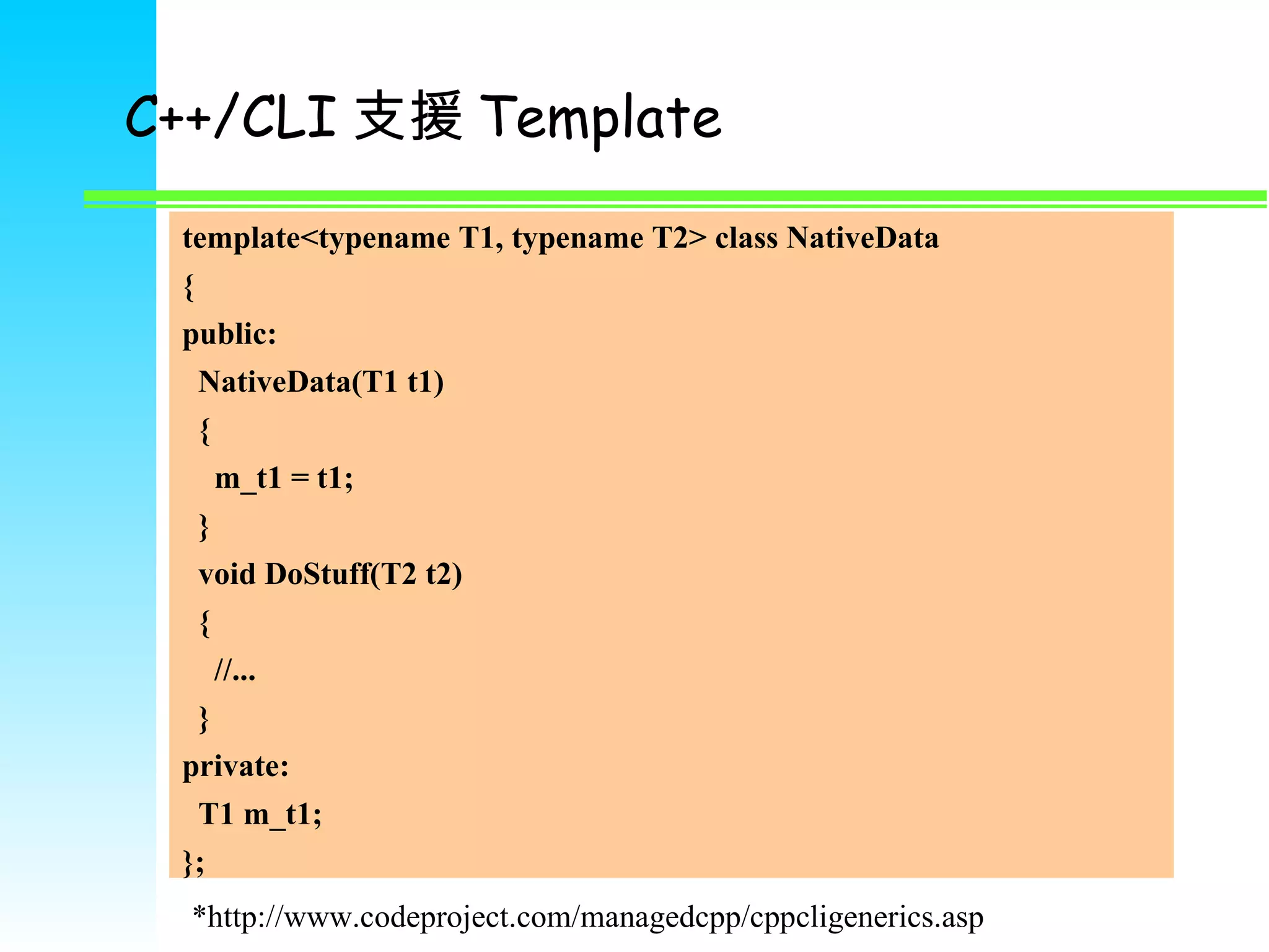 C++/CLI 支援 Template template<typename T1, typename T2> class NativeData { public: NativeData(T1 t1) { m_t1 = t1; } void DoStuff(T2 t2) { //... } private: T1 m_t1; }; *http://www.codeproject.com/managedcpp/cppcligenerics.asp 