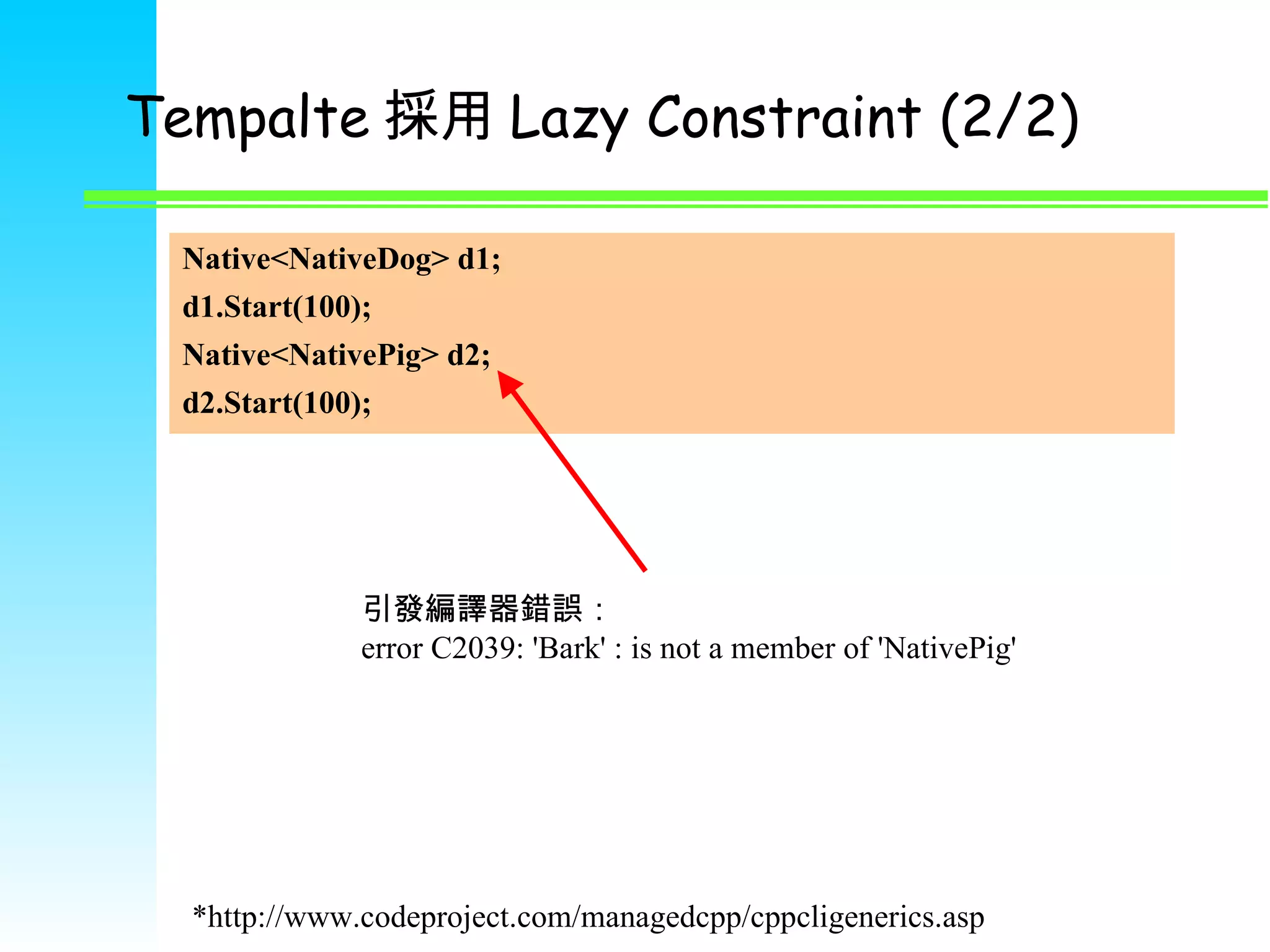 Tempalte 採用 Lazy Constraint (2/2) Native<NativeDog> d1; d1.Start(100); Native<NativePig> d2; d2.Start(100); 引發編譯器錯誤： error C2039: 'Bark' : is not a member of 'NativePig' *http://www.codeproject.com/managedcpp/cppcligenerics.asp 