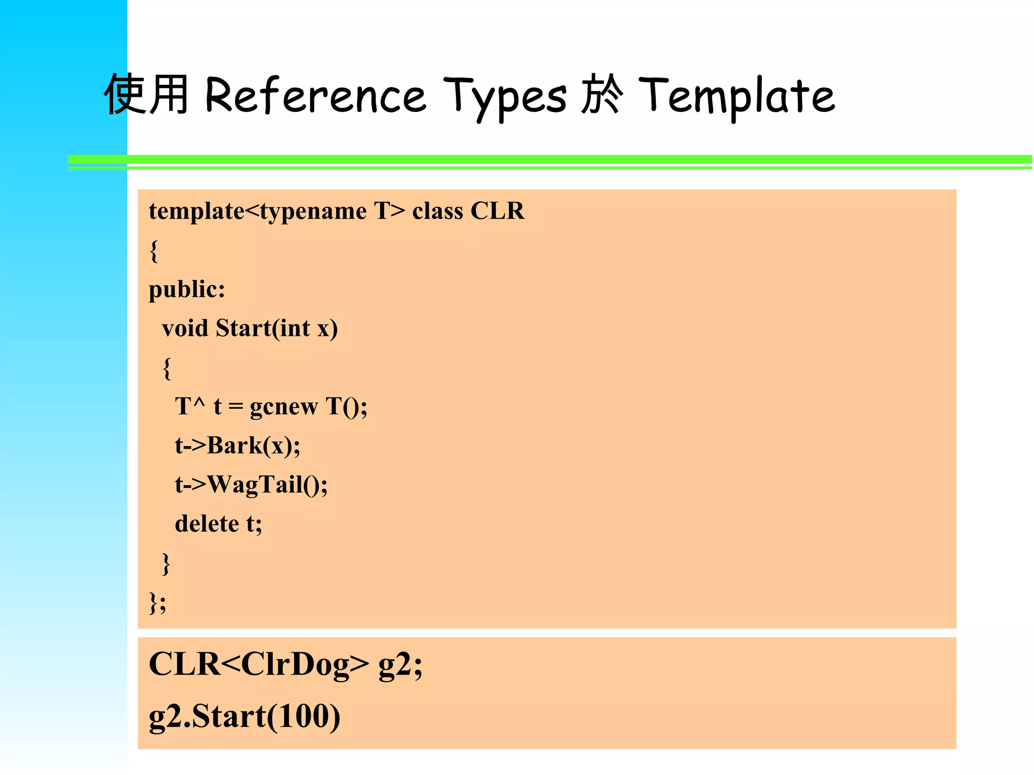 使用 Reference Types 於 Template template<typename T> class CLR { public: void Start(int x) { T^ t = gcnew T(); t->Bark(x); t->WagTail(); delete t; } }; CLR<ClrDog> g2; g2.Start(100) 