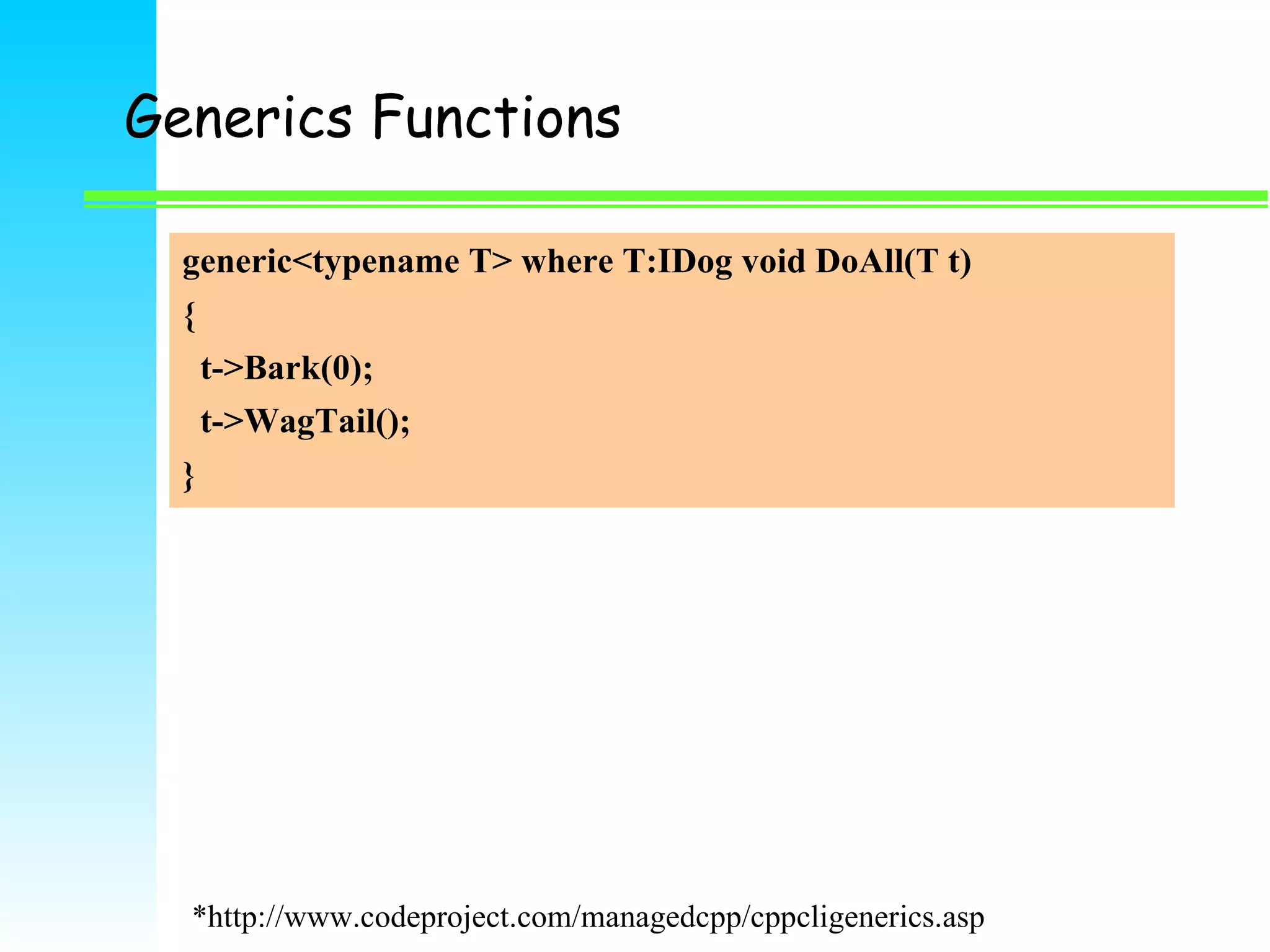 Generics Functions generic<typename T> where T:IDog void DoAll(T t) { t->Bark(0); t->WagTail(); } *http://www.codeproject.com/managedcpp/cppcligenerics.asp 