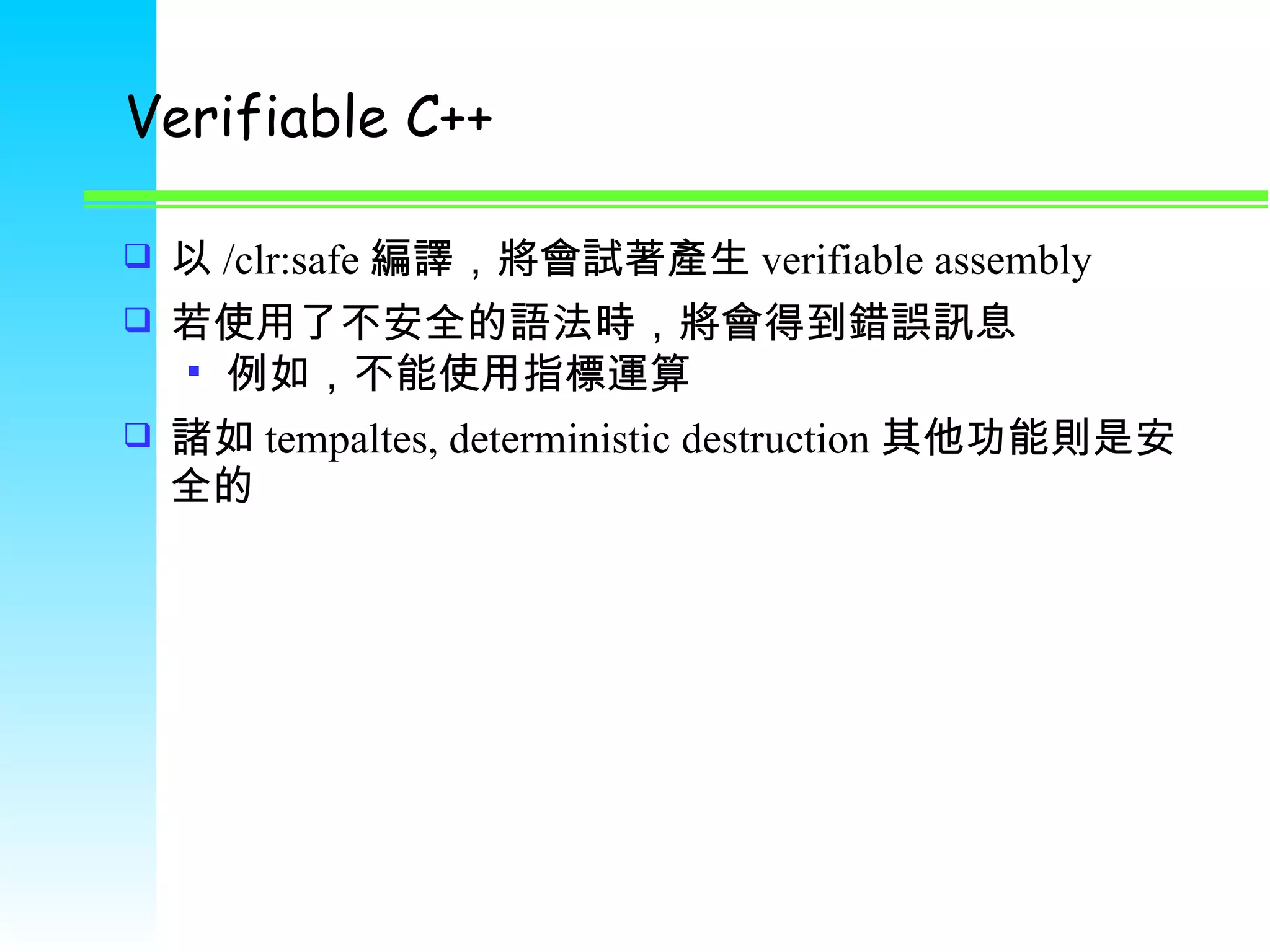 Verifiable C++ 以 /clr:safe 編譯，將會試著產生 verifiable assembly 若使用了不安全的語法時，將會得到錯誤訊息 例如，不能使用指標運算 諸如 tempaltes, deterministic destruction 其他功能則是安全的 