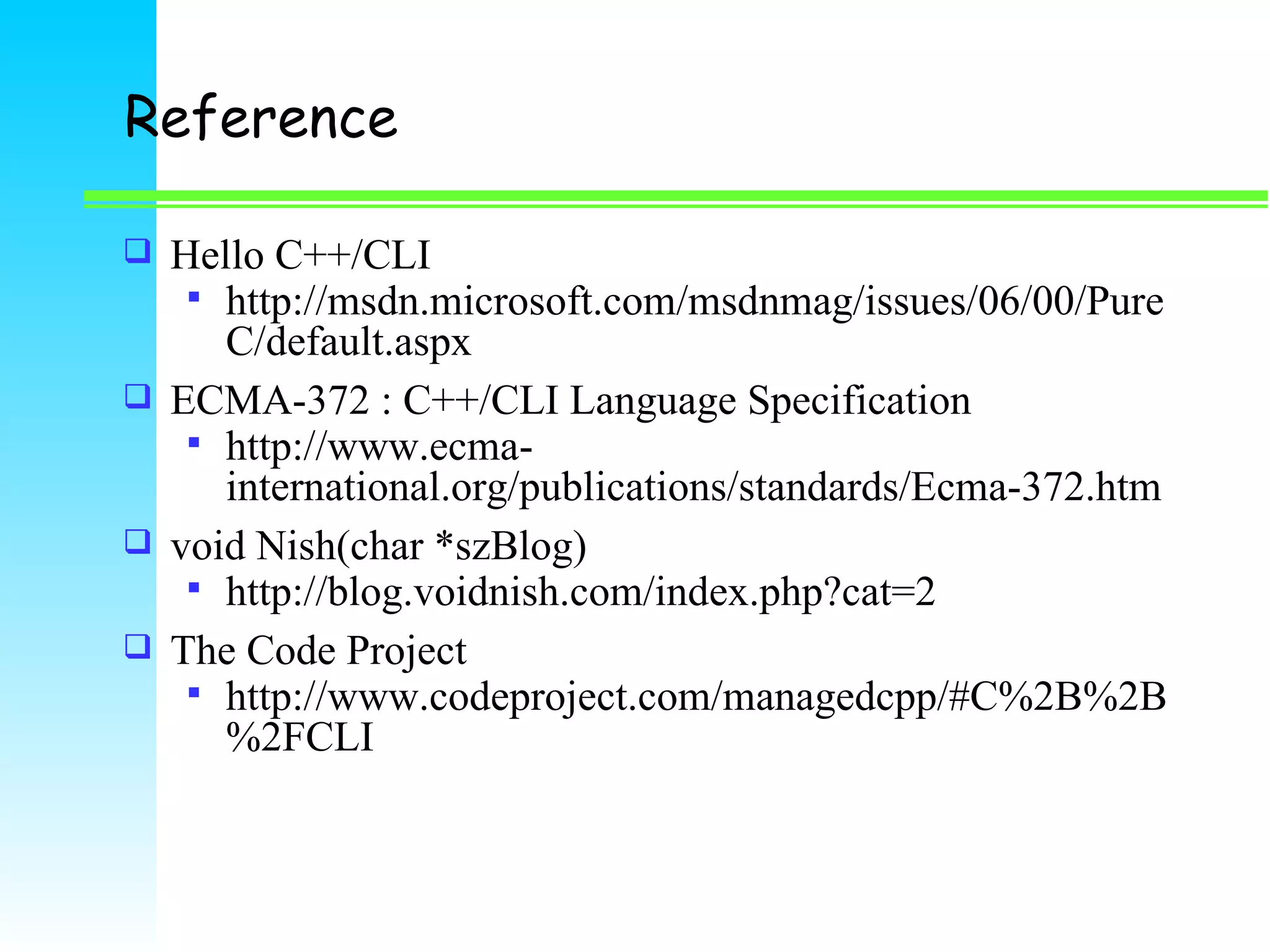Reference Hello C++/CLI http://msdn.microsoft.com/msdnmag/issues/06/00/PureC/default.aspx ECMA-372 : C++/CLI Language Specification  http://www.ecma-international.org/publications/standards/Ecma-372.htm void Nish(char *szBlog) http://blog.voidnish.com/index.php?cat=2 The Code Project http://www.codeproject.com/managedcpp/#C%2B%2B%2FCLI 