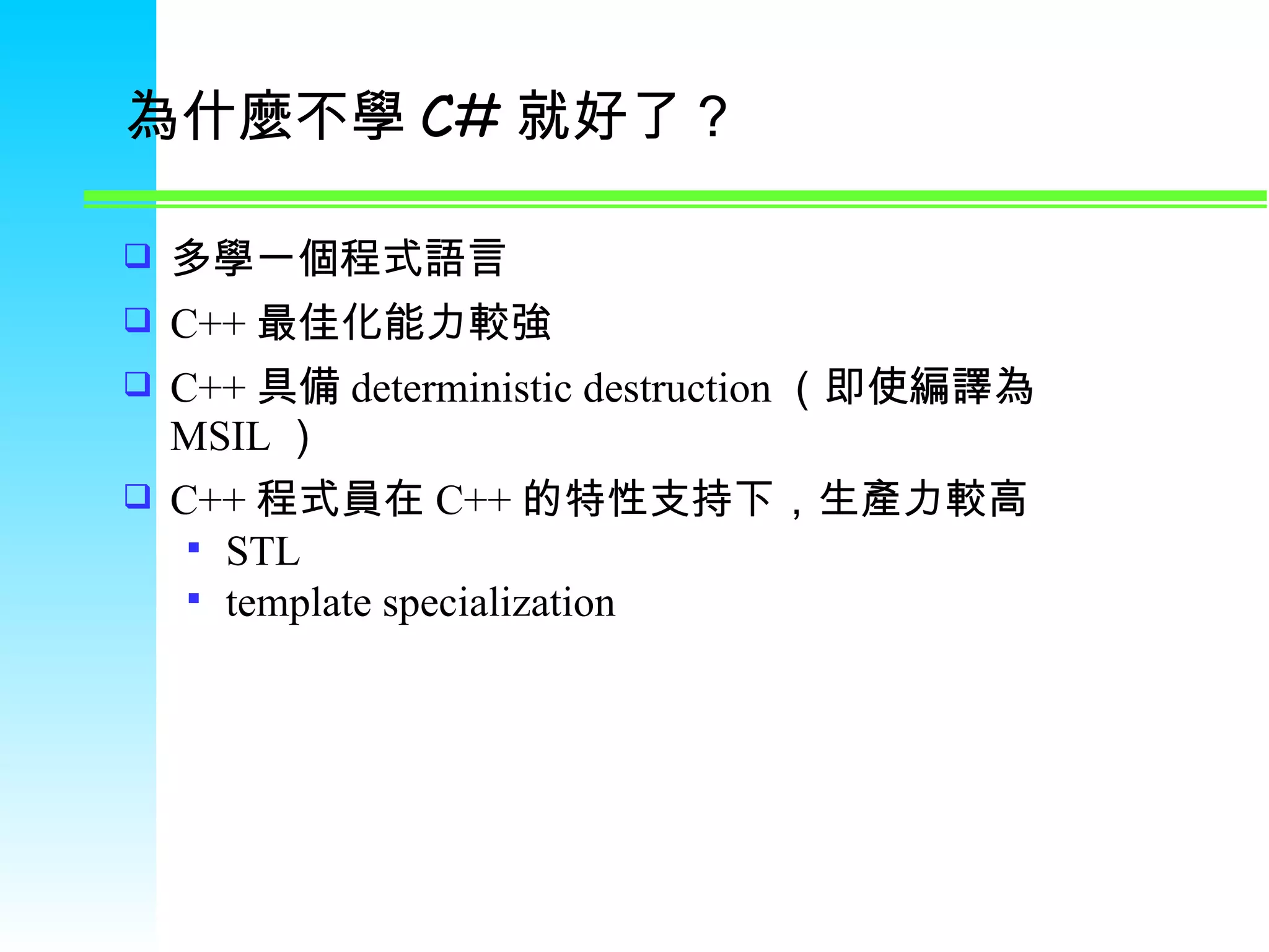 為什麼不學 C# 就好了？ 多學一個程式語言 C++ 最佳化能力較強 C++ 具備 deterministic destruction （即使編譯為 MSIL ） C++ 程式員在 C++ 的特性支持下，生產力較高 STL template specialization 