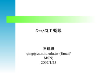 C++/CLI 概觀 王建興 qing@cs.nthu.edu.tw (Email/MSN) 2007/1/25 