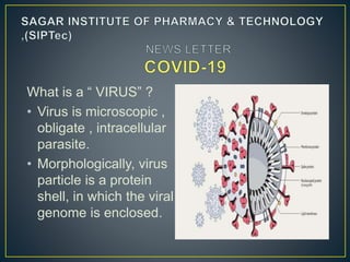 What is a “ VIRUS” ?
• Virus is microscopic ,
obligate , intracellular
parasite.
• Morphologically, virus
particle is a protein
shell, in which the viral
genome is enclosed.
 