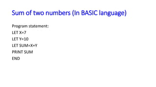 Sum of two numbers (In BASIC language)
Program statement:
LET X=7
LET Y=10
LET SUM=X+Y
PRINT SUM
END
 