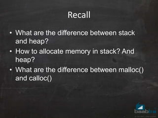 Recall
• What are the difference between stack
and heap?
• How to allocate memory in stack? And
heap?
• What are the difference between malloc()
and calloc()
 