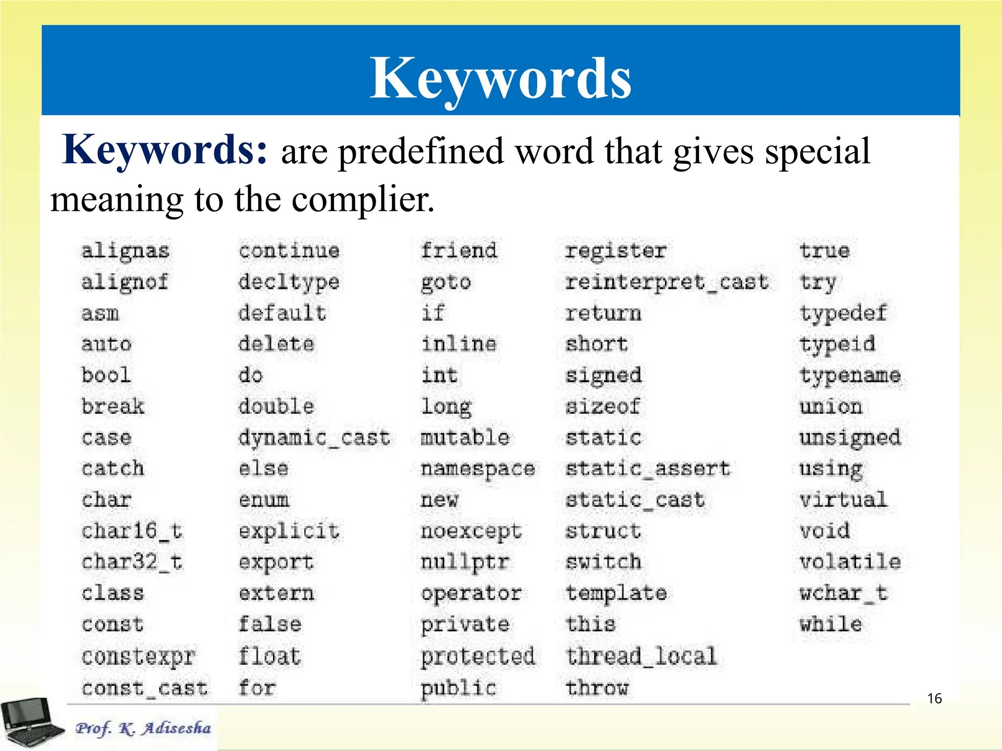 Keywords
Keywords: are predefined word that gives special
meaning to the complier.
16
 