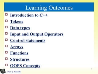 Learning Outcomes
 Introduction to C++
 Tokens
 Data types
 Input and Output Operators
 Control statements
 Arrays
 Functions
 Structures
 OOPS Concepts
2
 