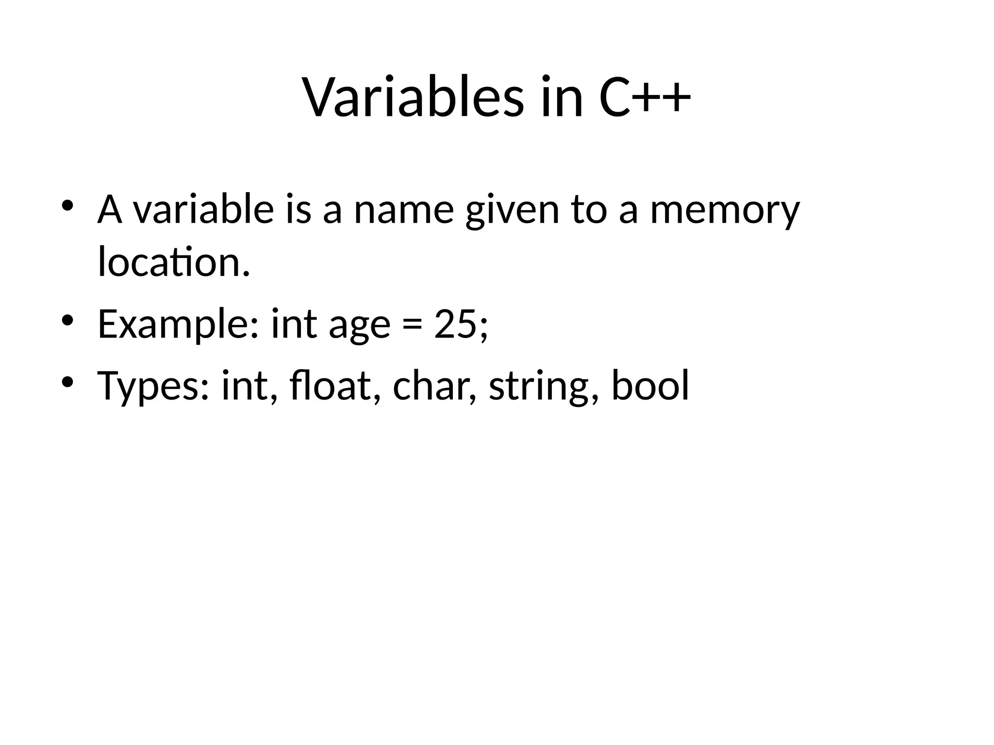 Variables in C++
• A variable is a name given to a memory
location.
• Example: int age = 25;
• Types: int, float, char, string, bool
 