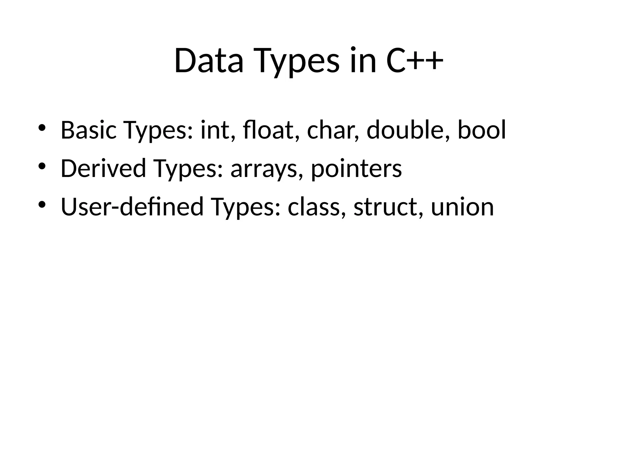 Data Types in C++
• Basic Types: int, float, char, double, bool
• Derived Types: arrays, pointers
• User-defined Types: class, struct, union
 
