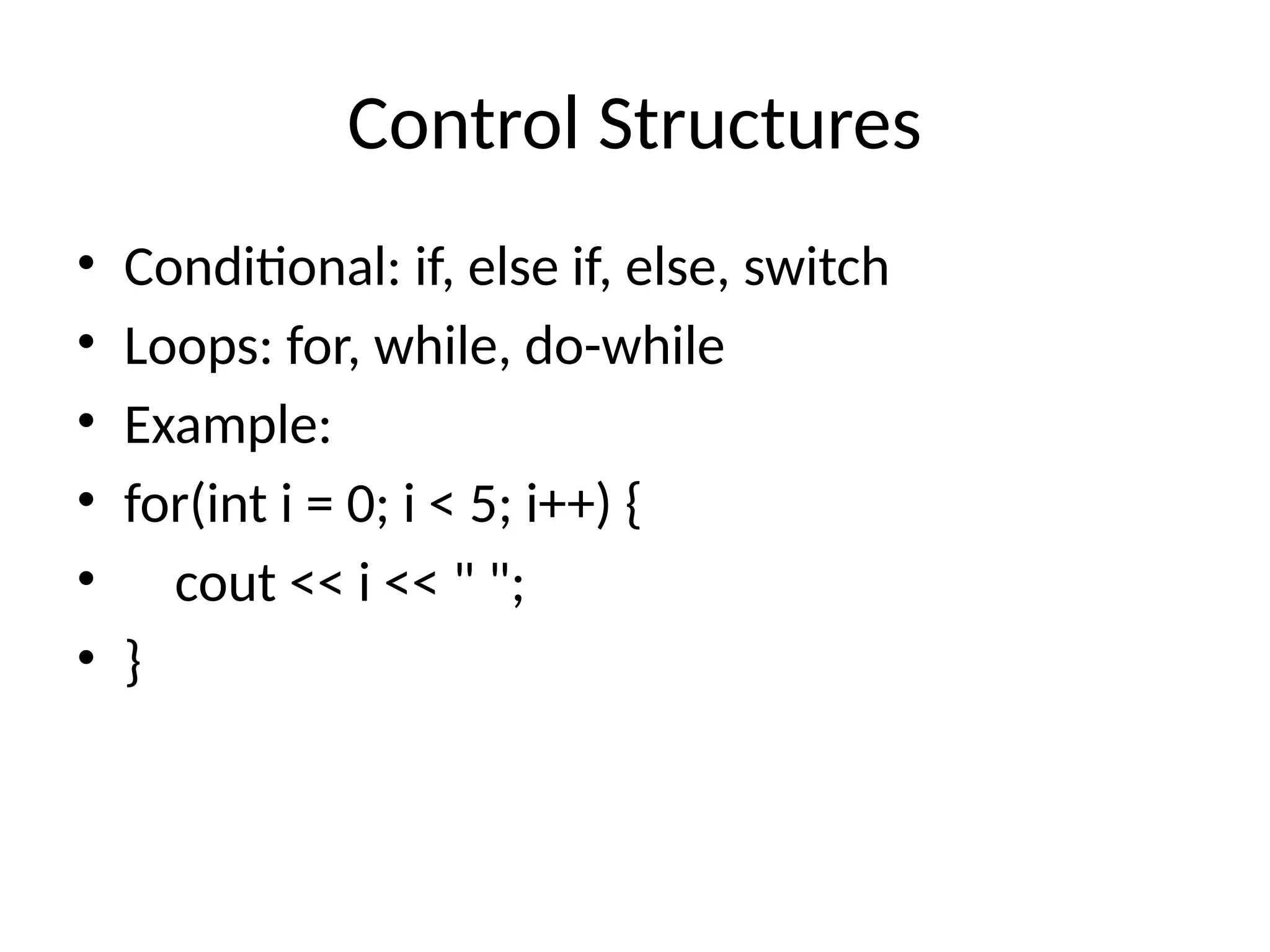 Control Structures
• Conditional: if, else if, else, switch
• Loops: for, while, do-while
• Example:
• for(int i = 0; i < 5; i++) {
• cout << i << " ";
• }
 