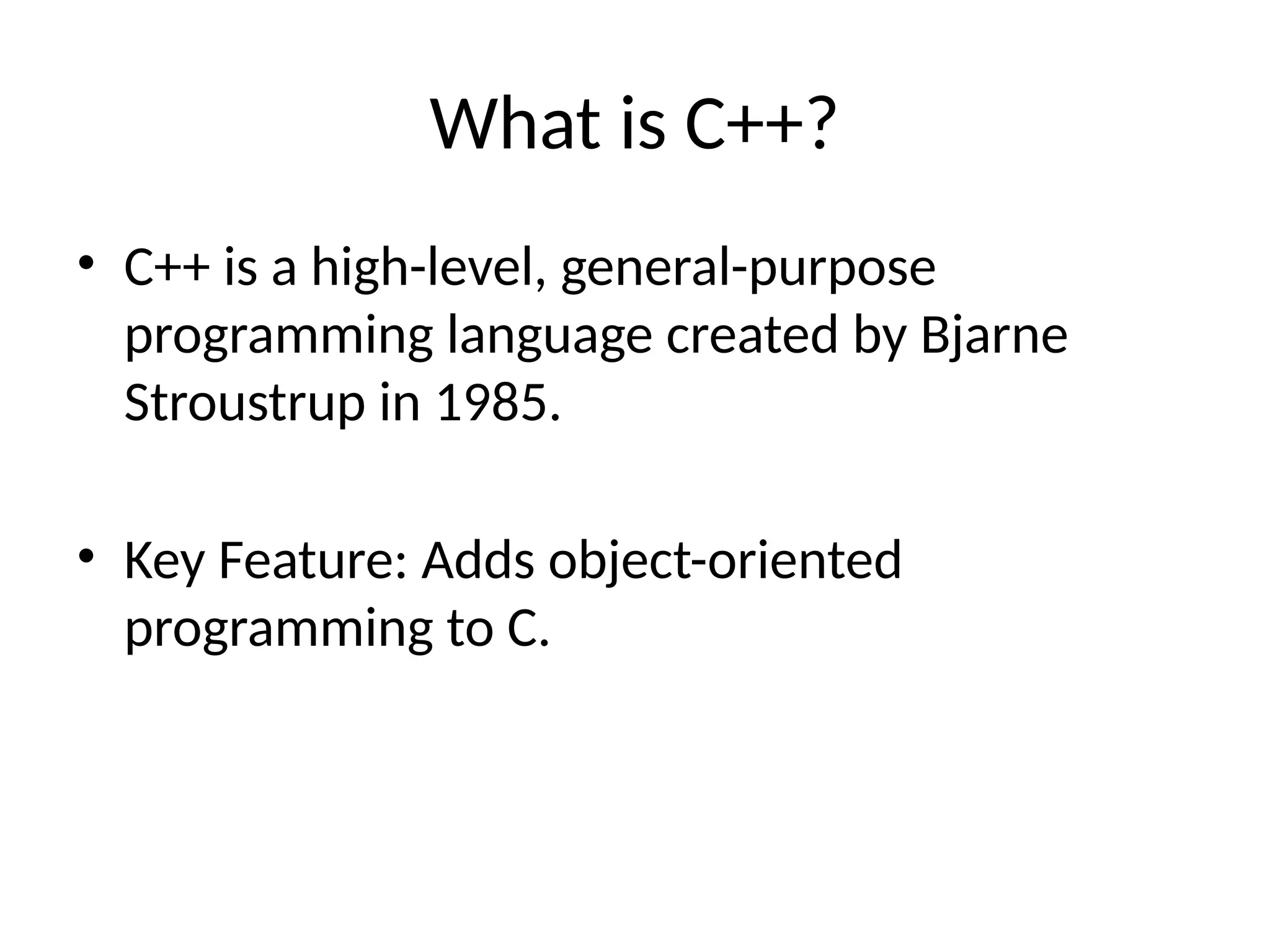 What is C++?
• C++ is a high-level, general-purpose
programming language created by Bjarne
Stroustrup in 1985.
• Key Feature: Adds object-oriented
programming to C.
 