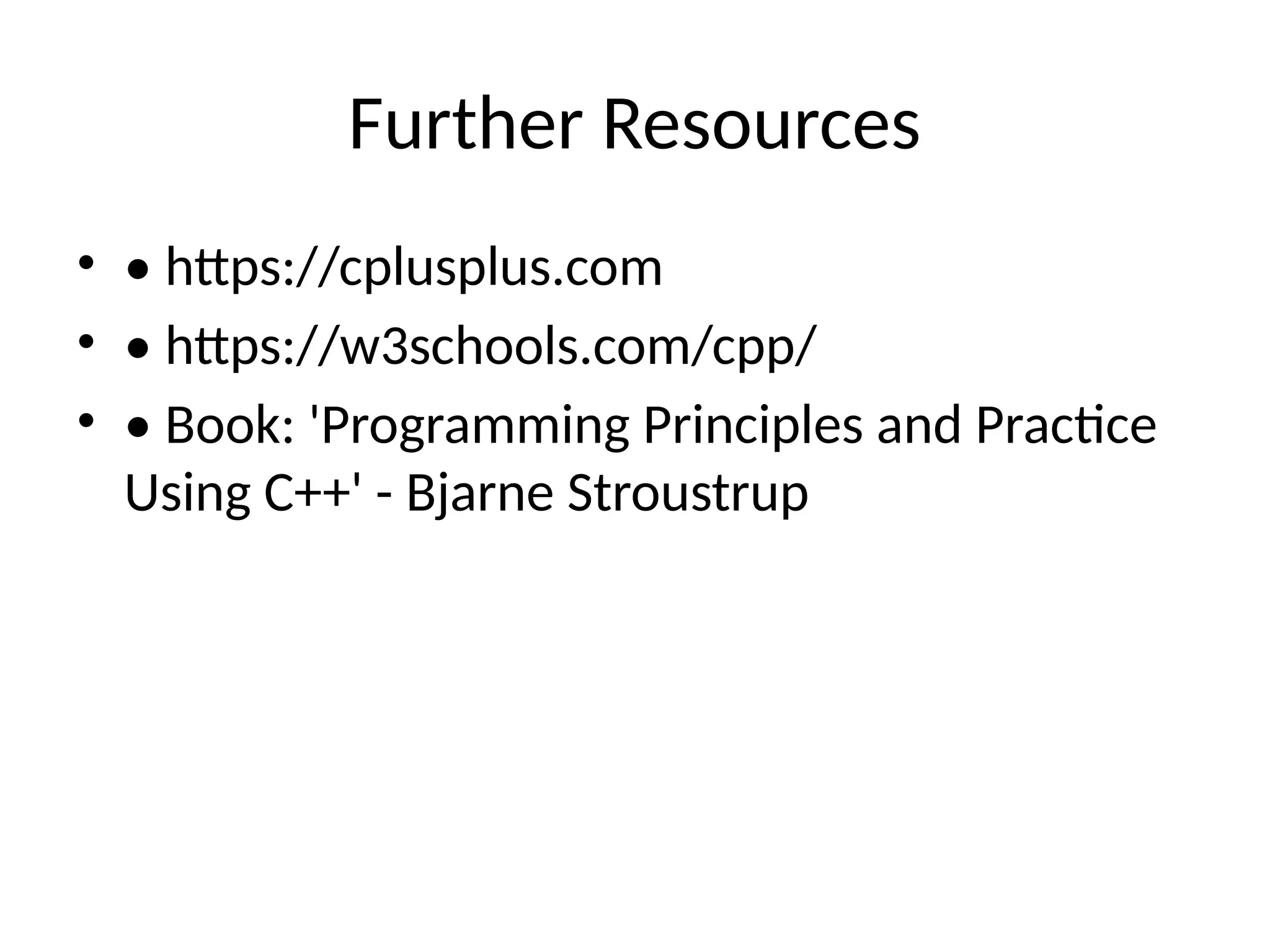 Further Resources
• • https://cplusplus.com
• • https://w3schools.com/cpp/
• • Book: 'Programming Principles and Practice
Using C++' - Bjarne Stroustrup
 