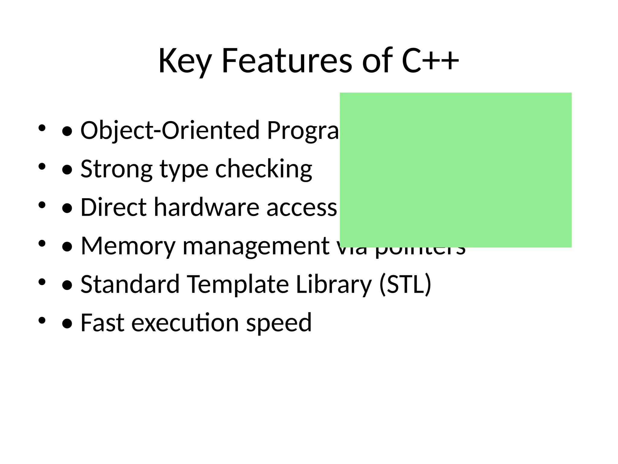 Key Features of C++
• • Object-Oriented Programming (OOP)
• • Strong type checking
• • Direct hardware access
• • Memory management via pointers
• • Standard Template Library (STL)
• • Fast execution speed
 
