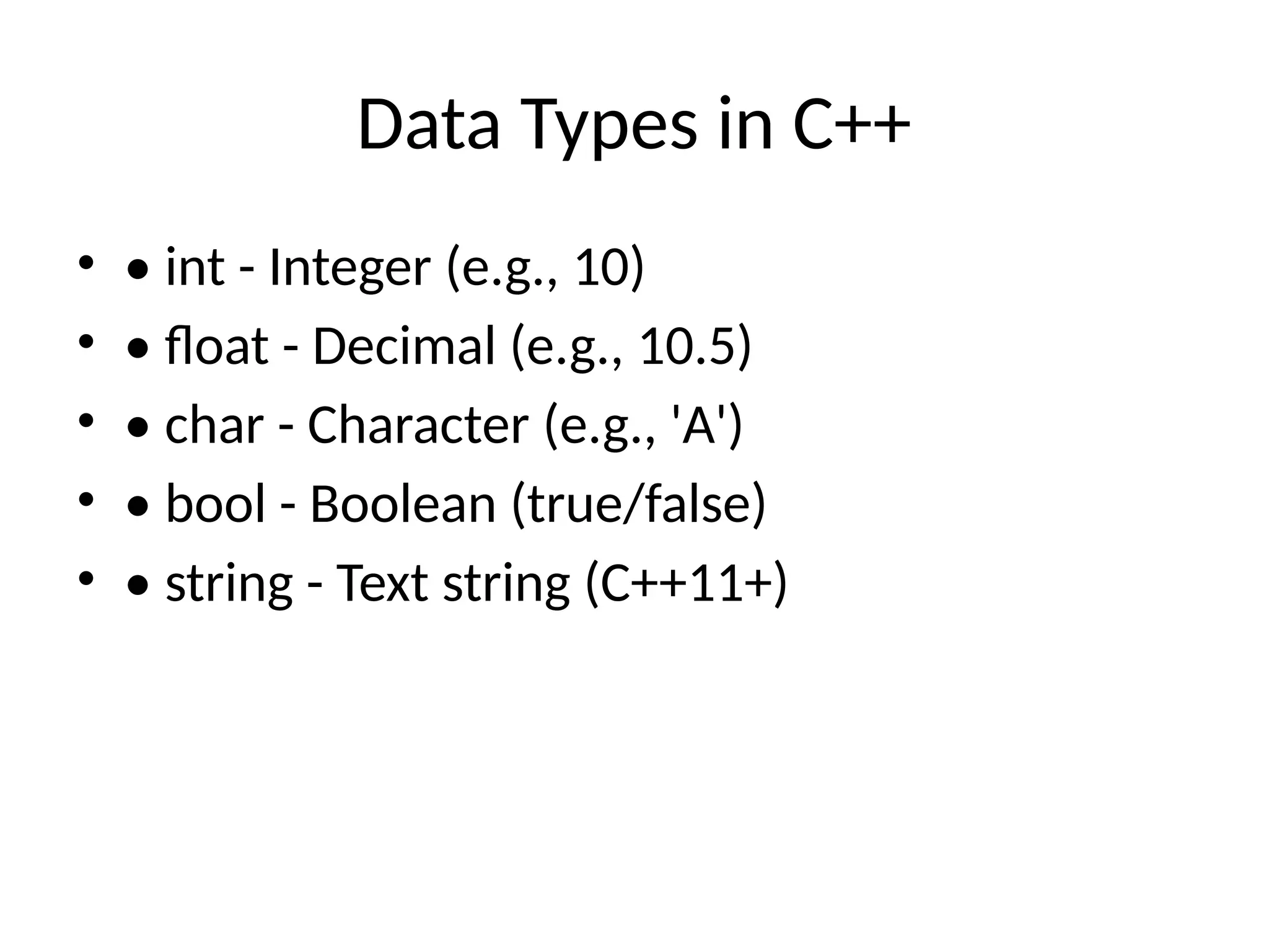 Data Types in C++
• • int - Integer (e.g., 10)
• • float - Decimal (e.g., 10.5)
• • char - Character (e.g., 'A')
• • bool - Boolean (true/false)
• • string - Text string (C++11+)
 