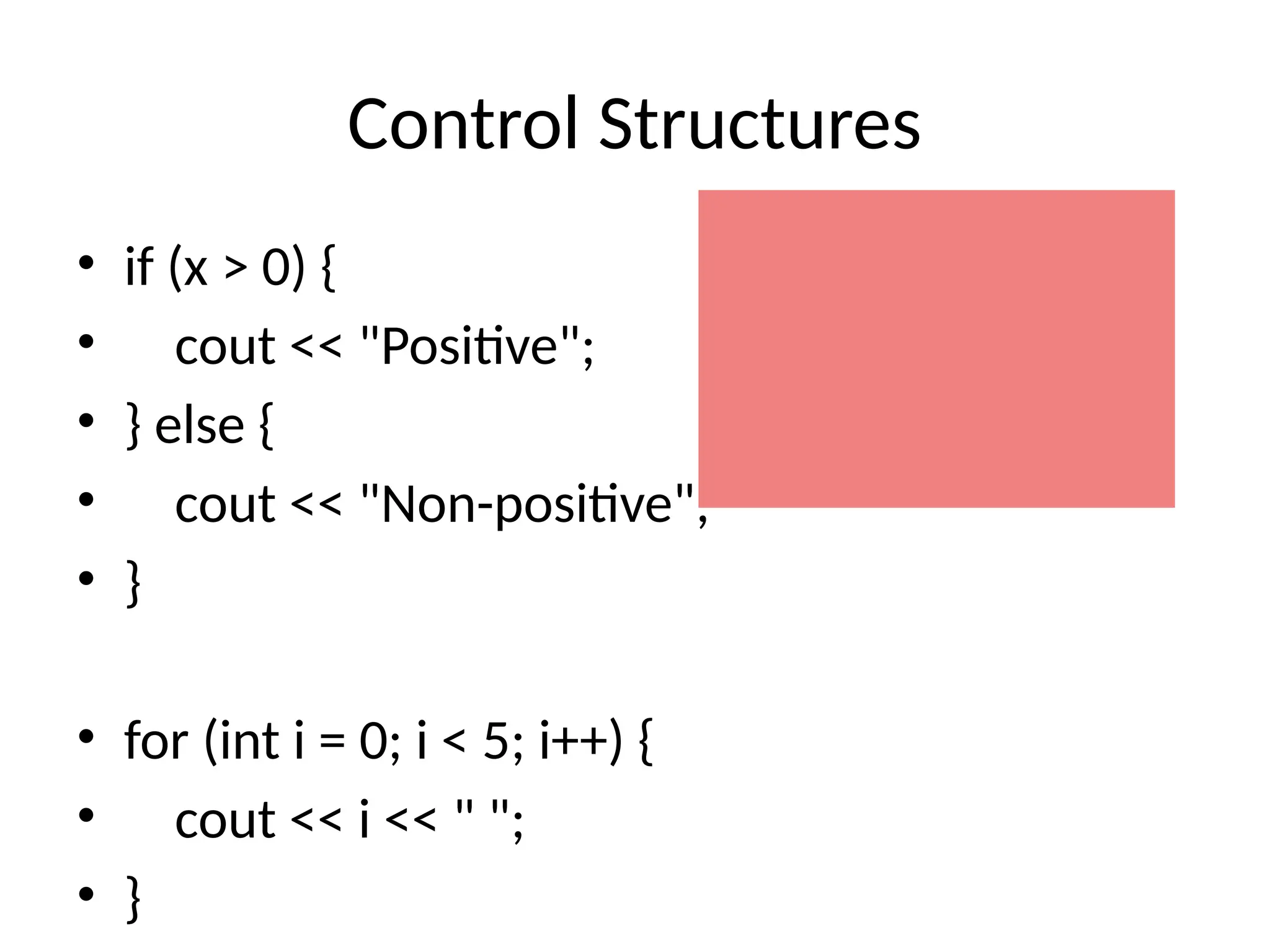Control Structures
• if (x > 0) {
• cout << "Positive";
• } else {
• cout << "Non-positive";
• }
• for (int i = 0; i < 5; i++) {
• cout << i << " ";
• }
 