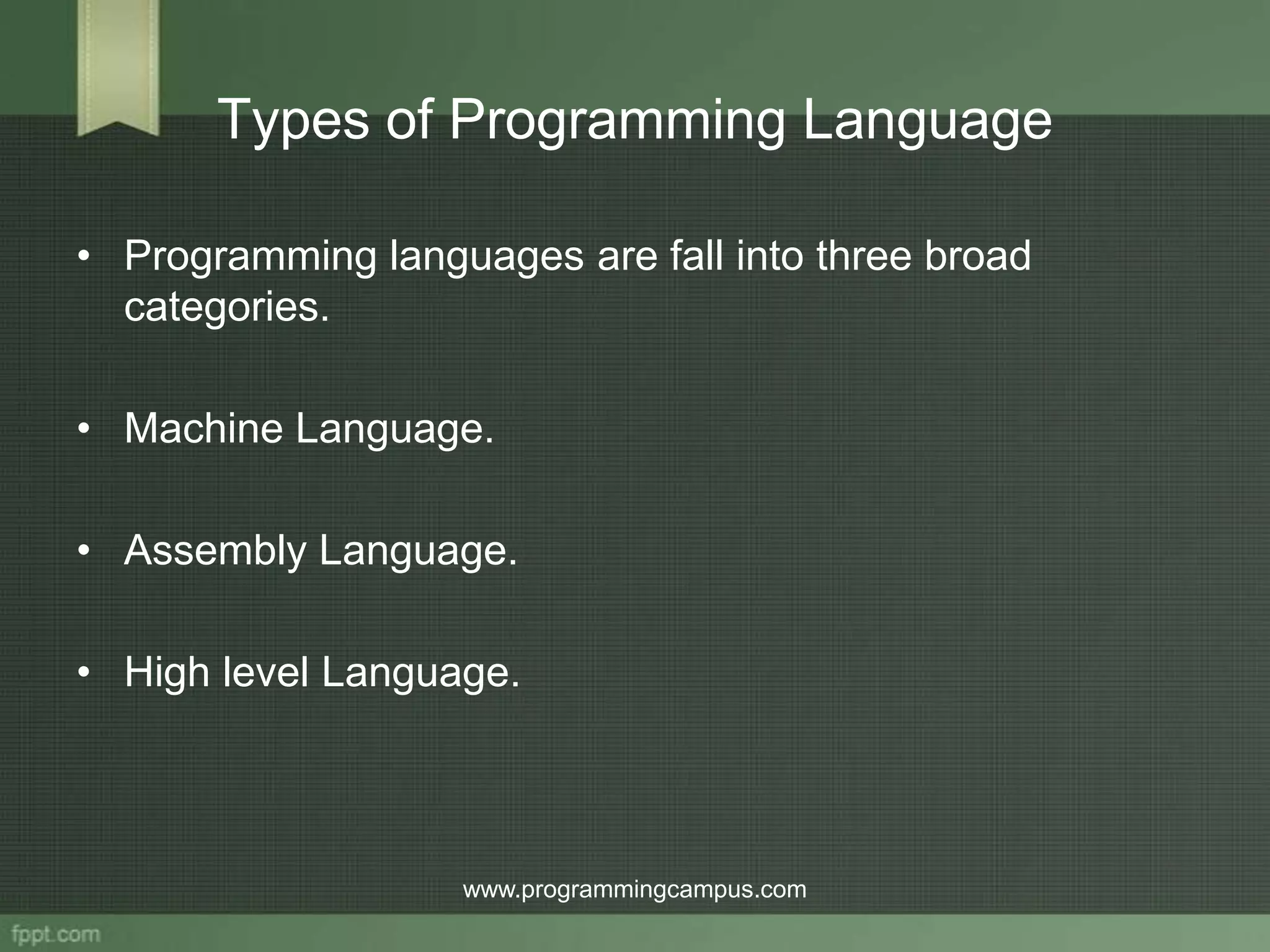 Types of Programming Language • Programming languages are fall into three broad categories. • Machine Language. • Assembly Language. • High level Language. www.programmingcampus.com 