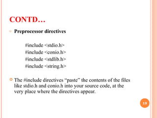 CONTD…
o Preprocessor directives
#include <stdio.h>
#include <conio.h>
#include <stdlib.h>
#include <string.h>
 The #include directives “paste” the contents of the files
like stdio.h and conio.h into your source code, at the
very place where the directives appear.
19
 