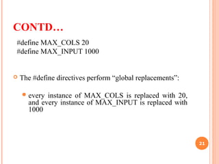 CONTD…
#define MAX_COLS 20
#define MAX_INPUT 1000
 The #define directives perform “global replacements”:
every instance of MAX_COLS is replaced with 20,
and every instance of MAX_INPUT is replaced with
1000
21
 
