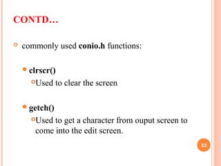CONTD…
 commonly used conio.h functions:
clrscr()
Used to clear the screen
getch()
Used to get a character from ouput screen to
come into the edit screen.
23
 