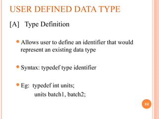 USER DEFINED DATA TYPE
[A] Type Definition
Allows user to define an identifier that would
represent an existing data type
Syntax: typedef type identifier
Eg: typedef int units;
units batch1, batch2;
32
 