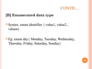 CONTD…
[B] Enumerated data type
 Syntax: enum identifier { value1, value2...
valuen}
 Eg: enum day{ Monday, Tuesday, Wednesday,
Thursday, Friday, Saturday, Sunday}
33
 