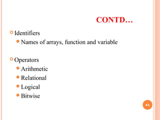 CONTD…
 Identifiers
Names of arrays, function and variable
 Operators
Arithmetic
Relational
Logical
Bitwise
41
 