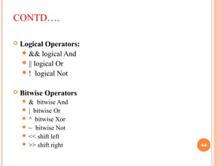 CONTD….
 Logical Operators:
&& logical And
|| logical Or
! logical Not
 Bitwise Operators
 & bitwise And
 | bitwise Or
 ^ bitwise Xor
 ~ bitwise Not
 << shift left
 >> shift right 44
 