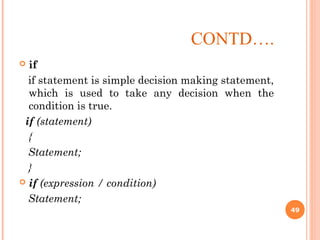  if
if statement is simple decision making statement,
which is used to take any decision when the
condition is true.
if (statement)
{
Statement;
}
 if (expression / condition)
Statement;
CONTD….
49
 