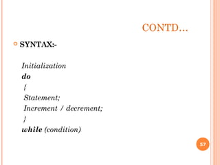 CONTD…
 SYNTAX:-
Initialization
do
{
Statement;
Increment / decrement;
}
while (condition)
57
 
