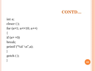 CONTD…
int a;
clrscr ( );
for (a=1; a<=10; a++)
{
if (a= =5)
break;
printf (“%d n”,a);
}
getch ( );
} 65
 