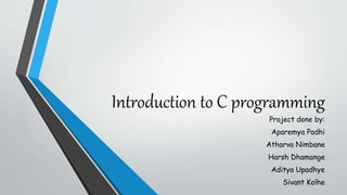 Introduction to C programming
Project done by:
Aparemya Padhi
Atharva Nimbane
Harsh Dhamange
Aditya Upadhye
Sivant Kolhe
 