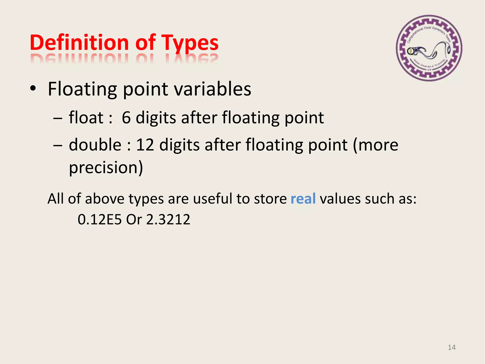 Definition of Types
• Floating point variables
– float : 6 digits after floating point
– double : 12 digits after floating point (more
precision)
All of above types are useful to store real values such as:
0.12E5 Or 2.3212
14
 