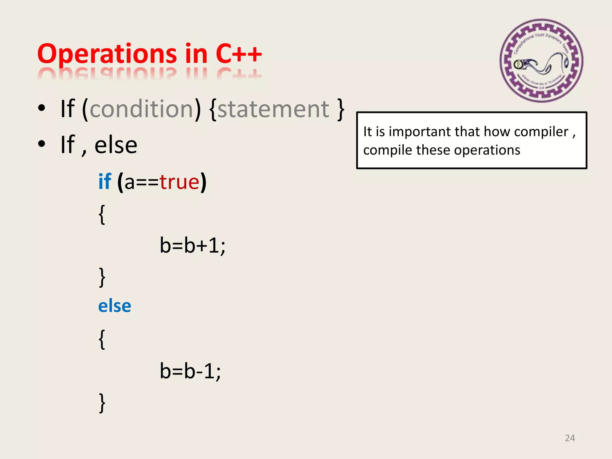 Operations in C++
• If (condition) {statement }
• If , else
if (a==true)
{
b=b+1;
}
else
{
b=b-1;
}
It is important that how compiler ,
compile these operations
24
 