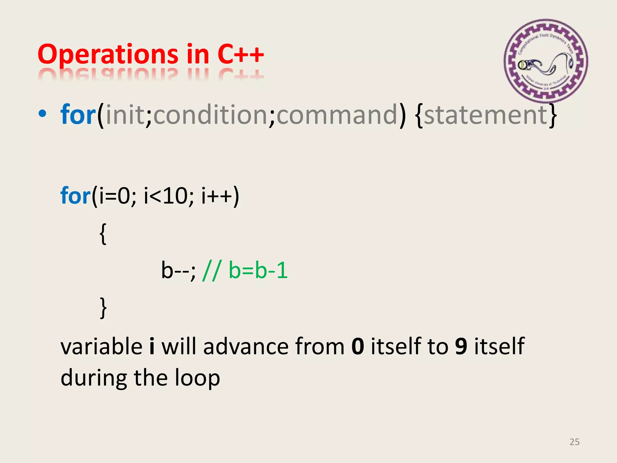 Operations in C++
• for(init;condition;command) {statement}
for(i=0; i<10; i++)
{
b--; // b=b-1
}
variable i will advance from 0 itself to 9 itself
during the loop
25
 