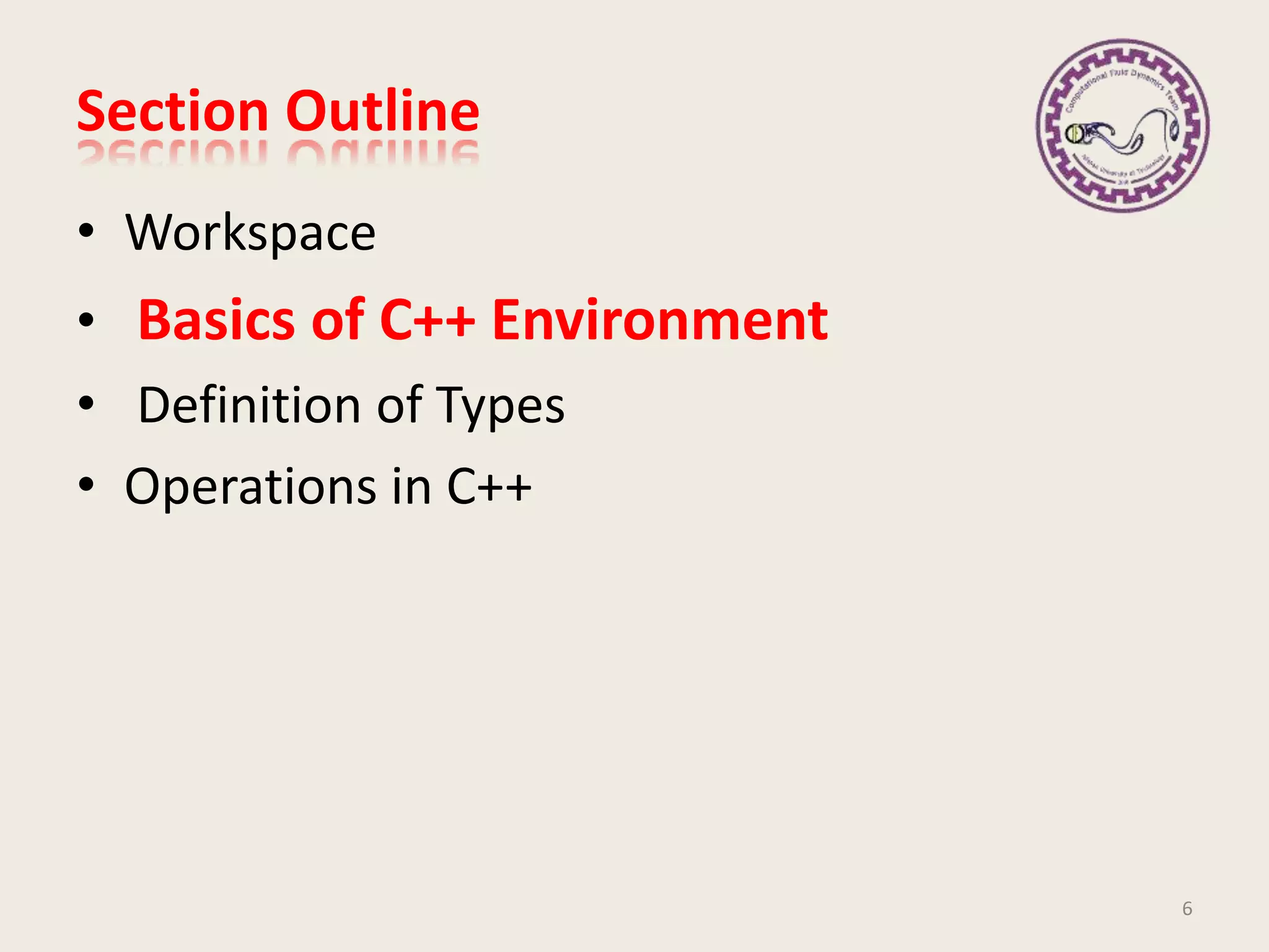 Section Outline
• Workspace
• Basics of C++ Environment
• Definition of Types
• Operations in C++
6
 