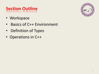Section Outline
• Workspace
• Basics of C++ Environment
• Definition of Types
• Operations in C++
2
 